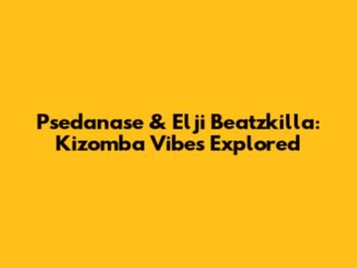 Psedanase & Elji Beatzkilla: Kizomba Vibes Explored