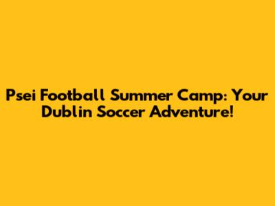 Psei Football Summer Camp: Your Dublin Soccer Adventure!