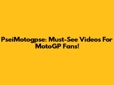 PseiMotogpse: Must-See Videos For MotoGP Fans!