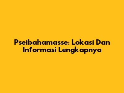 Pseibahamasse: Lokasi Dan Informasi Lengkapnya