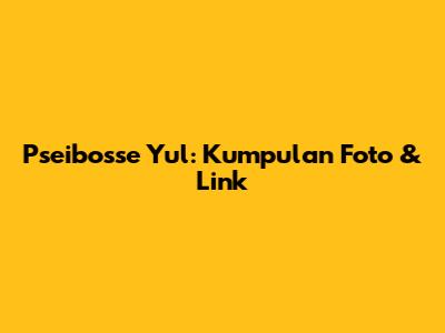 Pseibosse Yul: Kumpulan Foto & Link