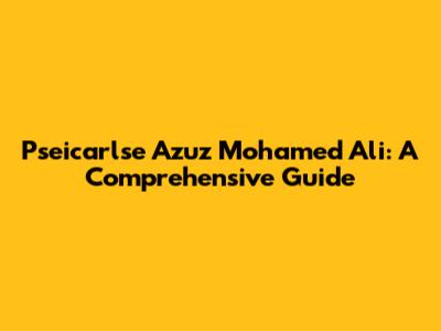 Pseicarlse Azuz Mohamed Ali: A Comprehensive Guide