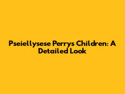 Pseiellysese Perry's Children: A Detailed Look