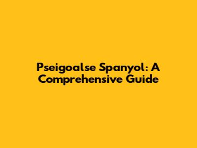 Pseigoalse Spanyol: A Comprehensive Guide