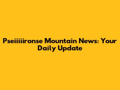 Pseiiiiironse Mountain News: Your Daily Update