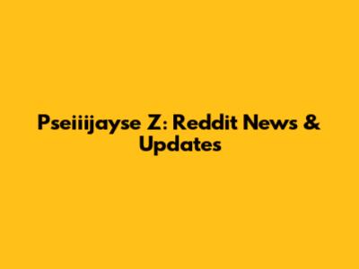 Pseiiijayse Z: Reddit News & Updates