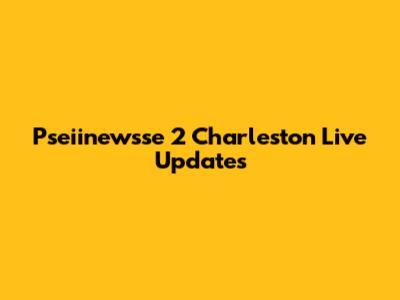 Pseiinewsse 2 Charleston Live Updates