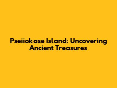 Pseiiokase Island: Uncovering Ancient Treasures