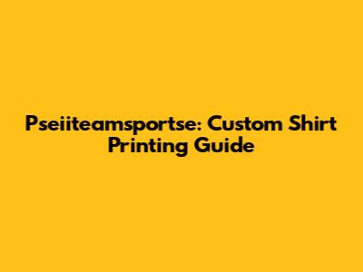 Pseiiteamsportse: Custom Shirt Printing Guide