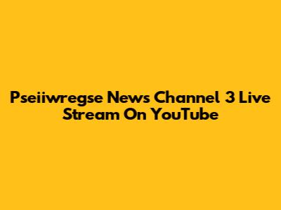 Pseiiwregse News Channel 3 Live Stream On YouTube