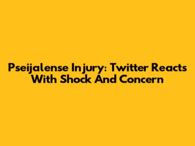 Pseijalense Injury: Twitter Reacts With Shock And Concern