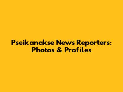Pseikanakse News Reporters: Photos & Profiles