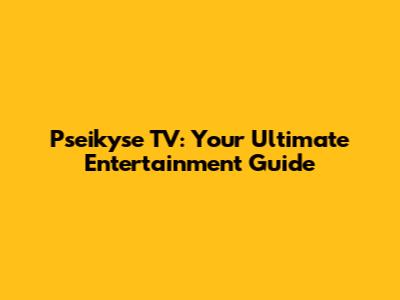Pseikyse TV: Your Ultimate Entertainment Guide