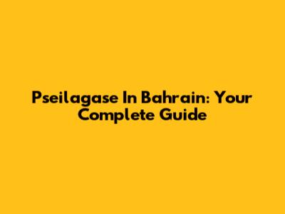 Pseilagase In Bahrain: Your Complete Guide
