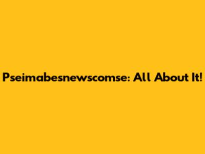 Pseimabesnewscomse: All About It!