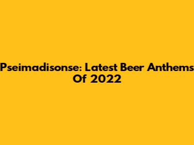 Pseimadisonse: Latest Beer Anthems Of 2022