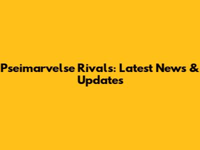 Pseimarvelse Rivals: Latest News & Updates