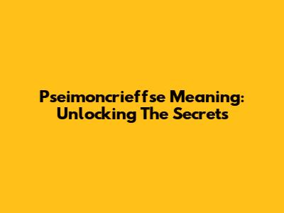 Pseimoncrieffse Meaning: Unlocking The Secrets