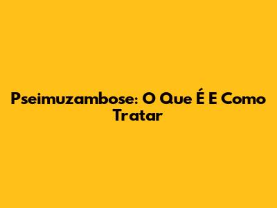 Pseimuzambose: O Que É E Como Tratar