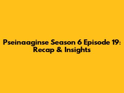 Pseinaaginse Season 6 Episode 19: Recap & Insights