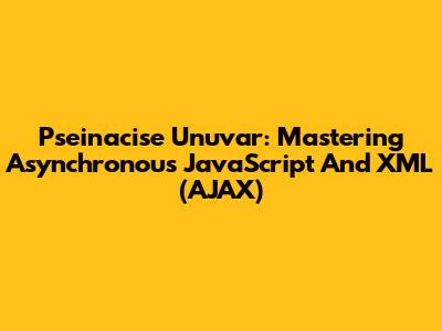 Pseinacise Unuvar: Mastering Asynchronous JavaScript And XML (AJAX)