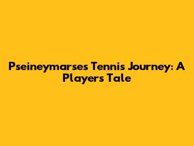 Pseineymarse's Tennis Journey: A Player's Tale