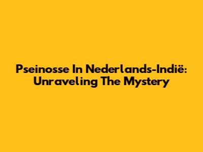 Pseinosse In Nederlands-Indië: Unraveling The Mystery