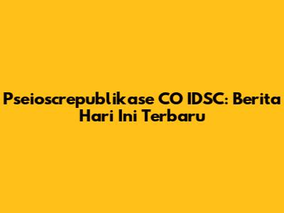 Pseioscrepublikase CO IDSC: Berita Hari Ini Terbaru