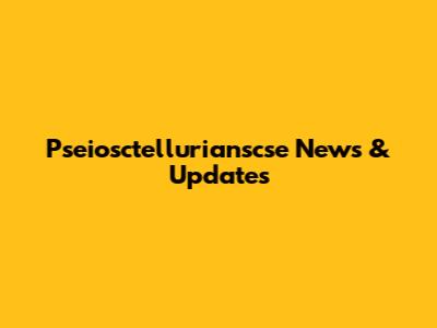Pseiosctellurianscse News & Updates