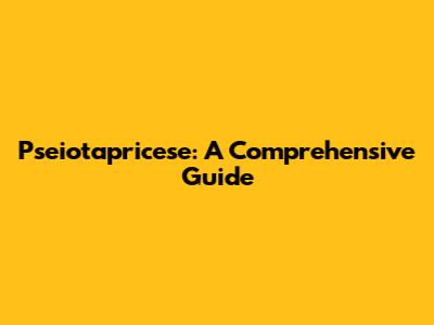 Pseiotapricese: A Comprehensive Guide
