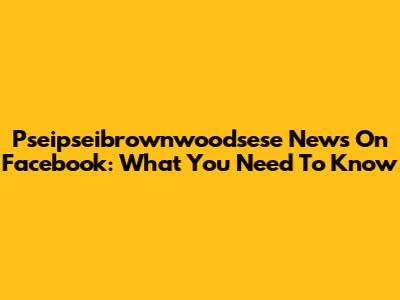 Pseipseibrownwoodsese News On Facebook: What You Need To Know