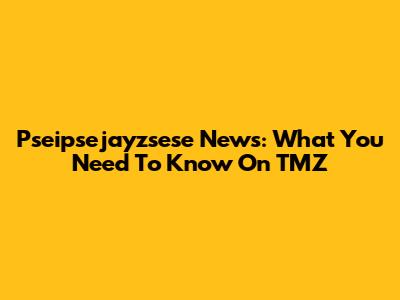 Pseipsejayzsese News: What You Need To Know On TMZ
