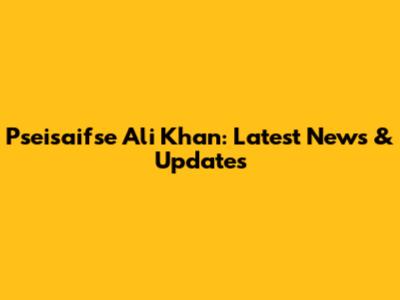 Pseisaifse Ali Khan: Latest News & Updates