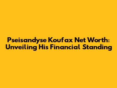 Pseisandyse Koufax Net Worth: Unveiling His Financial Standing