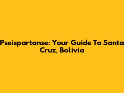 Pseispartanse: Your Guide To Santa Cruz, Bolivia