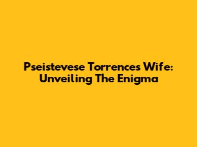 Pseistevese Torrence's Wife: Unveiling The Enigma