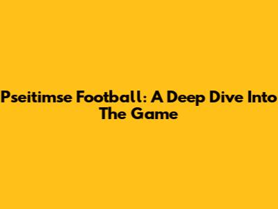 Pseitimse Football: A Deep Dive Into The Game