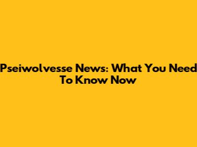 Pseiwolvesse News: What You Need To Know Now