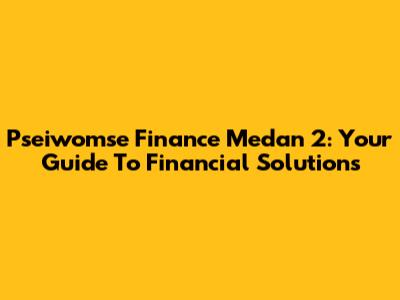 Pseiwomse Finance Medan 2: Your Guide To Financial Solutions