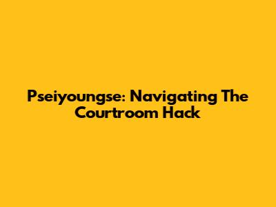 Pseiyoungse: Navigating The Courtroom Hack