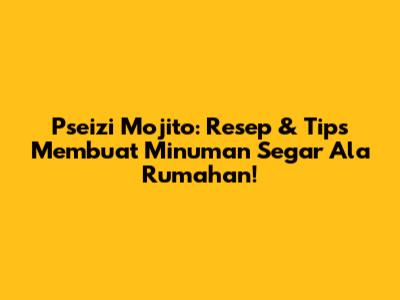 Pseizi Mojito: Resep & Tips Membuat Minuman Segar Ala Rumahan!