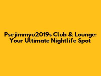 Psejimmyu2019s Club & Lounge: Your Ultimate Nightlife Spot