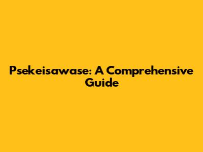 Psekeisawase: A Comprehensive Guide