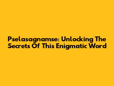 Pselasagnamse: Unlocking The Secrets Of This Enigmatic Word