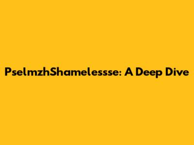 PselmzhShamelessse: A Deep Dive