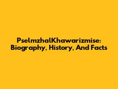 PselmzhalKhawarizmise: Biography, History, And Facts