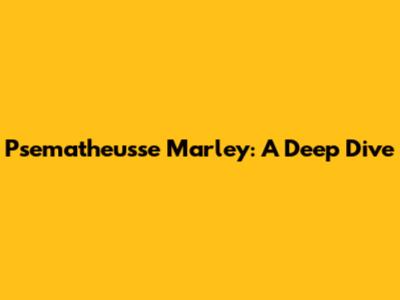 Psematheusse Marley: A Deep Dive
