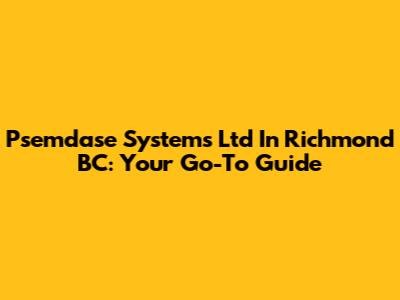 Psemdase Systems Ltd In Richmond BC: Your Go-To Guide