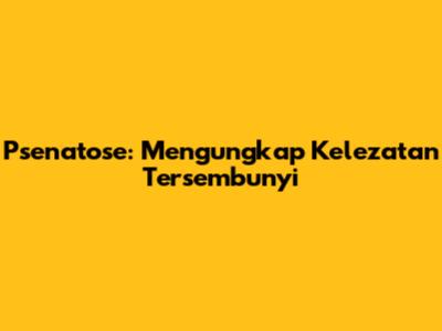 Psenatose: Mengungkap Kelezatan Tersembunyi