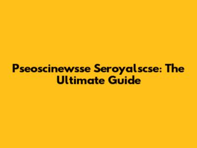 Pseoscinewsse Seroyalscse: The Ultimate Guide